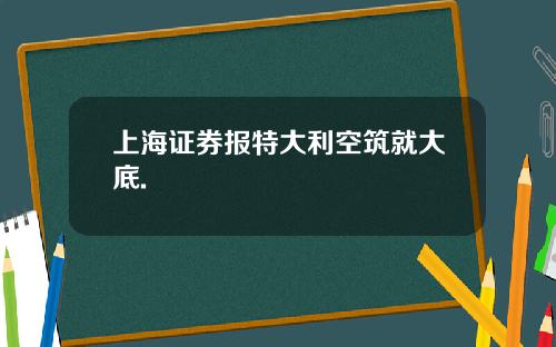 上海证券报特大利空筑就大底.