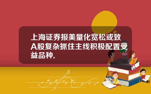 上海证券报美量化宽松或致A股复杂抓住主线积极配置受益品种.