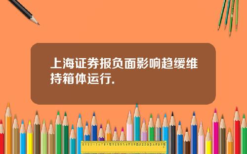 上海证券报负面影响趋缓维持箱体运行.