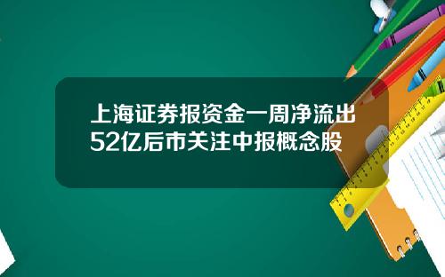 上海证券报资金一周净流出52亿后市关注中报概念股