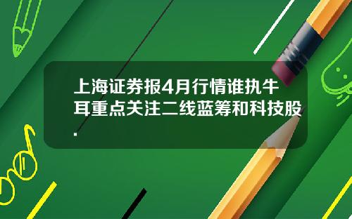 上海证券报4月行情谁执牛耳重点关注二线蓝筹和科技股.