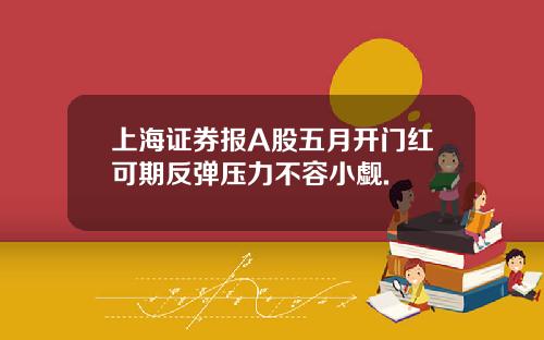 上海证券报A股五月开门红可期反弹压力不容小觑.