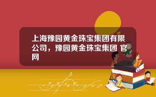 上海豫园黄金珠宝集团有限公司,豫园黄金珠宝集团 官网