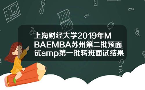 上海财经大学2019年MBAEMBA苏州第二批预面试amp第一批转班面试结果通知.