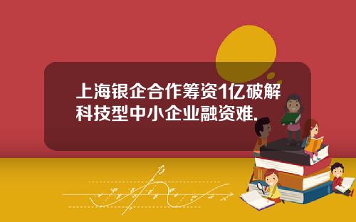 上海银企合作筹资1亿破解科技型中小企业融资难.
