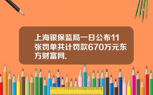 上海银保监局一日公布11张罚单共计罚款670万元东方财富网.