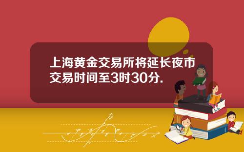 上海黄金交易所将延长夜市交易时间至3时30分.