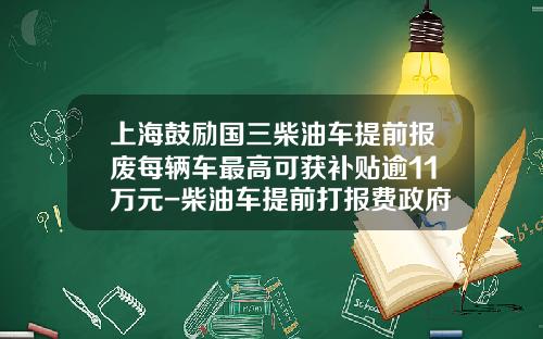 上海鼓励国三柴油车提前报废每辆车最高可获补贴逾11万元-柴油车提前打报费政府补偿多少【新闻】.