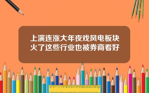 上演连涨大年夜戏风电板块火了这些行业也被券商看好
