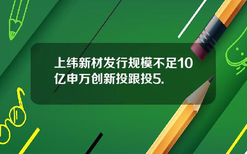 上纬新材发行规模不足10亿申万创新投跟投5.