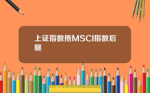 上证指数拖MSCI指数后腿