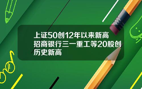 上证50创12年以来新高招商银行三一重工等20股创历史新高