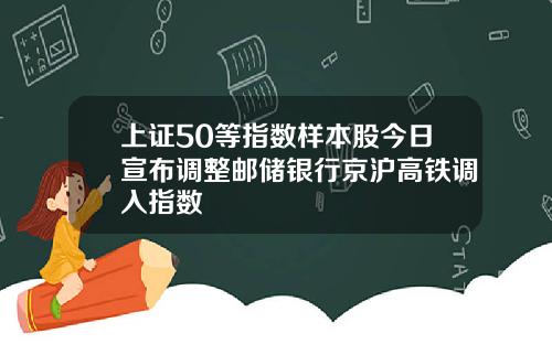 上证50等指数样本股今日宣布调整邮储银行京沪高铁调入指数