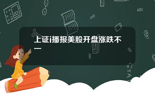 上证i播报美股开盘涨跌不一