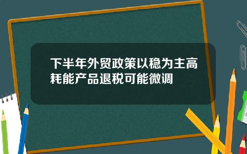下半年外贸政策以稳为主高耗能产品退税可能微调