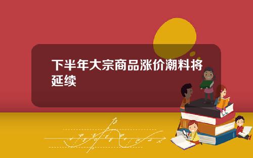 下半年大宗商品涨价潮料将延续