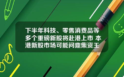 下半年科技、零售消费品等多个重磅新股将赴港上市 本港新股市场可能问鼎集资王
