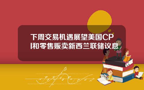 下周交易机遇展望美国CPI和零售贩卖新西兰联储议息