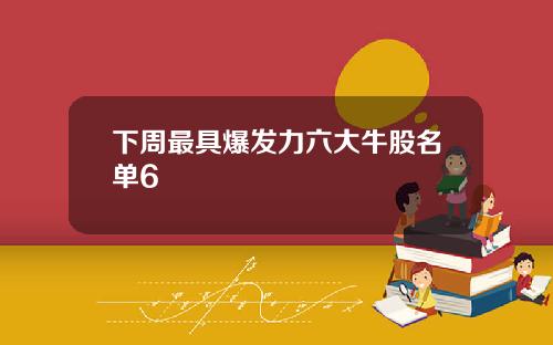 下周最具爆发力六大牛股名单6