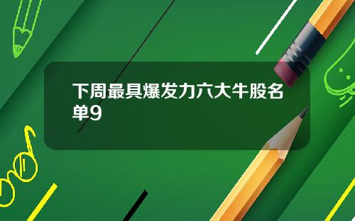 下周最具爆发力六大牛股名单9