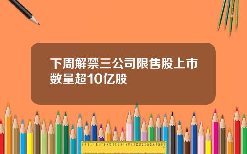 下周解禁三公司限售股上市数量超10亿股