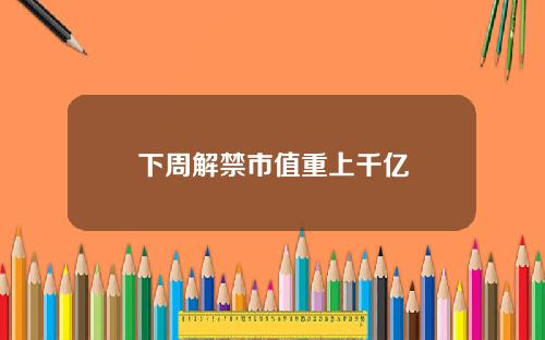 下周解禁市值重上千亿