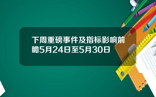 下周重磅事件及指标影响前瞻5月24日至5月30日
