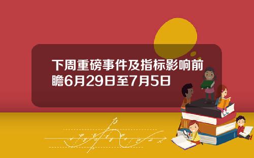 下周重磅事件及指标影响前瞻6月29日至7月5日