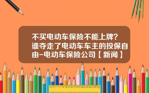 不买电动车保险不能上牌？谁夺走了电动车车主的投保自由-电动车保险公司【新闻】.