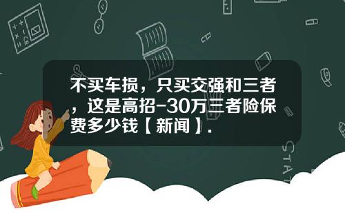 不买车损，只买交强和三者，这是高招-30万三者险保费多少钱【新闻】.