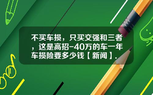 不买车损，只买交强和三者，这是高招-40万的车一年车损险要多少钱【新闻】.