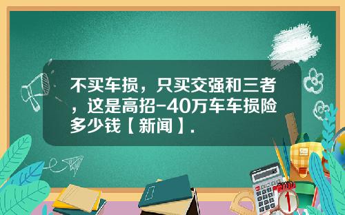 不买车损，只买交强和三者，这是高招-40万车车损险多少钱【新闻】.