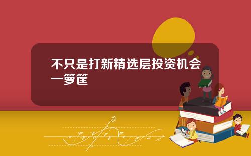 不只是打新精选层投资机会一箩筐