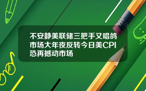 不安静美联储三把手又唱鸽市场大年夜反转今日美CPI恐再撼动市场