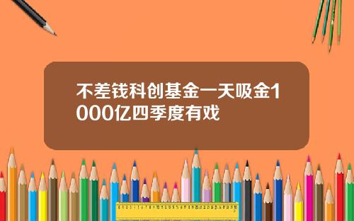 不差钱科创基金一天吸金1000亿四季度有戏