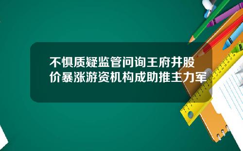 不惧质疑监管问询王府井股价暴涨游资机构成助推主力军