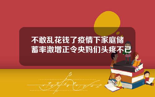 不敢乱花钱了疫情下家庭储蓄率激增正令央妈们头疼不已