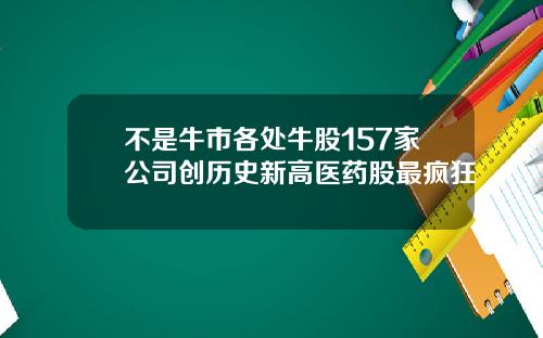 不是牛市各处牛股157家公司创历史新高医药股最疯狂