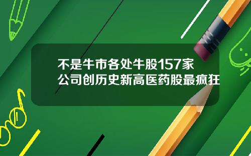 不是牛市各处牛股157家公司创历史新高医药股最疯狂