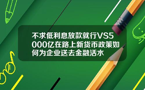 不求低利息放款就行VS5000亿在路上新货币政策如何为企业送去金融活水