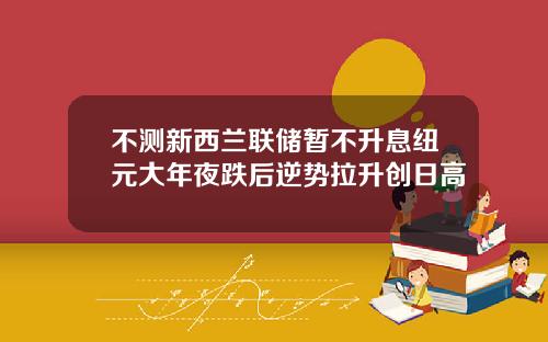 不测新西兰联储暂不升息纽元大年夜跌后逆势拉升创日高