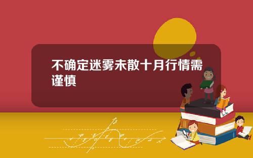 不确定迷雾未散十月行情需谨慎