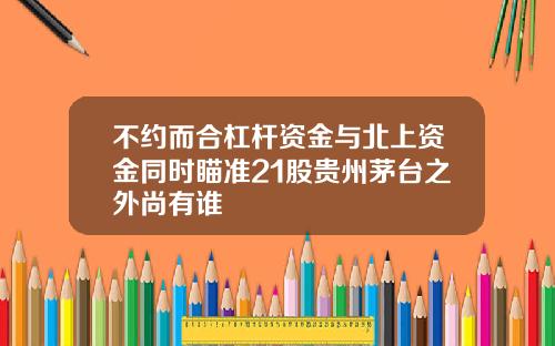不约而合杠杆资金与北上资金同时瞄准21股贵州茅台之外尚有谁