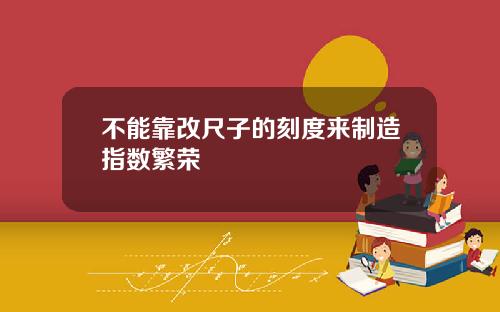不能靠改尺子的刻度来制造指数繁荣