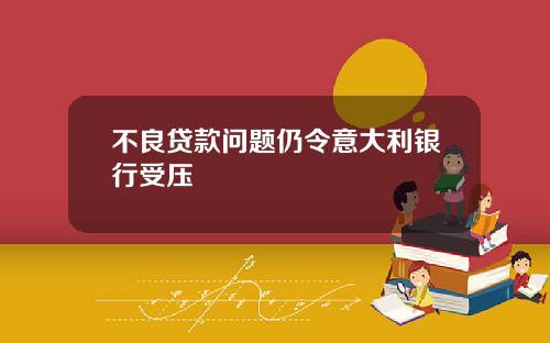 不良贷款问题仍令意大利银行受压