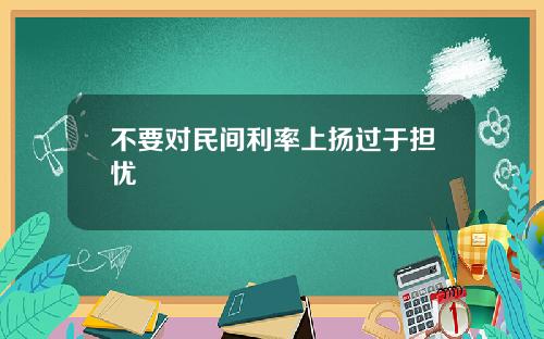 不要对民间利率上扬过于担忧