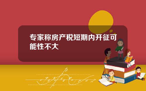 专家称房产税短期内开征可能性不大