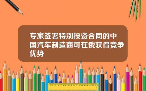 专家签署特别投资合同的中国汽车制造商可在俄获得竞争优势