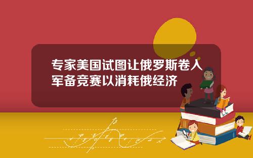 专家美国试图让俄罗斯卷入军备竞赛以消耗俄经济
