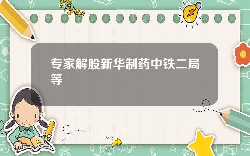 专家解股新华制药中铁二局等